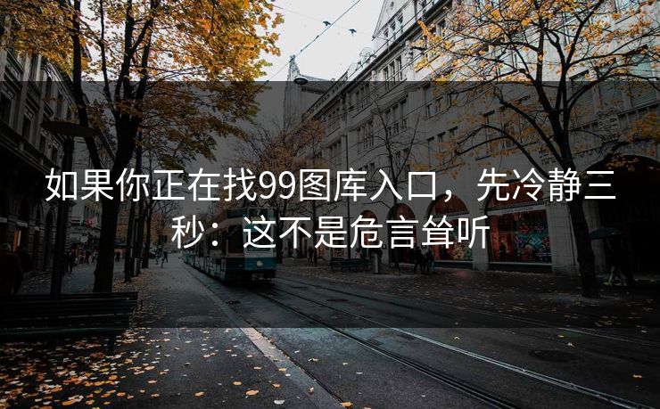 如果你正在找99图库入口，先冷静三秒：这不是危言耸听