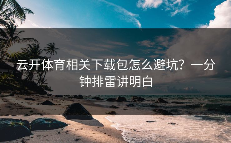 云开体育相关下载包怎么避坑？一分钟排雷讲明白