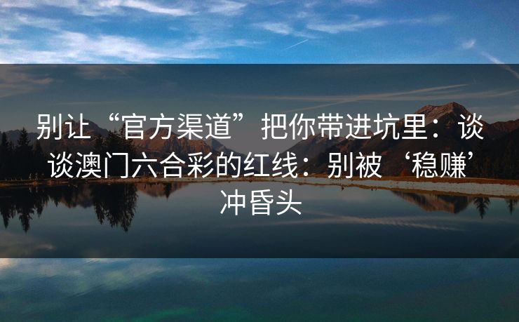 别让“官方渠道”把你带进坑里：谈谈澳门六合彩的红线：别被‘稳赚’冲昏头