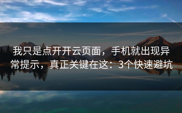 我只是点开开云页面，手机就出现异常提示，真正关键在这：3个快速避坑