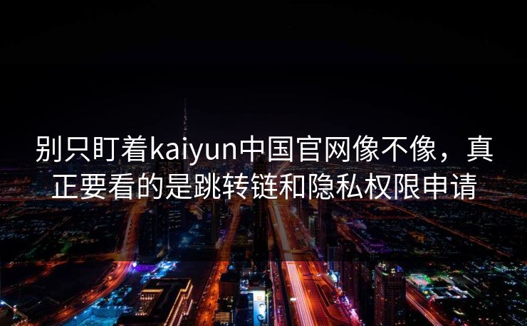 别只盯着kaiyun中国官网像不像，真正要看的是跳转链和隐私权限申请