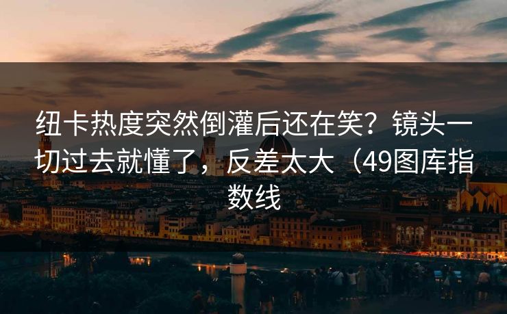 纽卡热度突然倒灌后还在笑？镜头一切过去就懂了，反差太大（49图库指数线