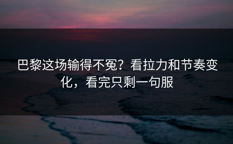 巴黎这场输得不冤？看拉力和节奏变化，看完只剩一句服