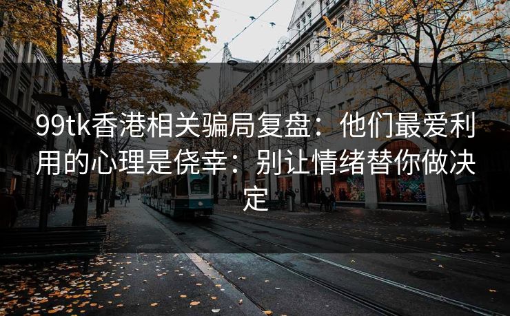 99tk香港相关骗局复盘：他们最爱利用的心理是侥幸：别让情绪替你做决定