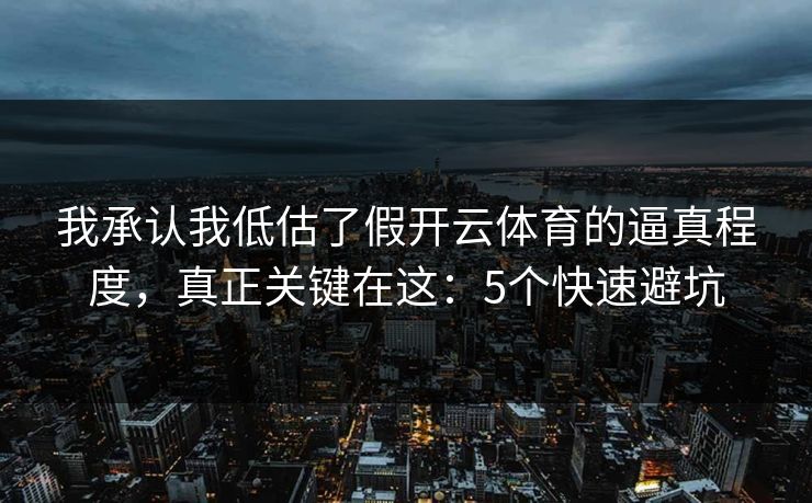 我承认我低估了假开云体育的逼真程度，真正关键在这：5个快速避坑
