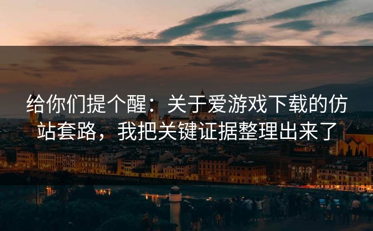 给你们提个醒：关于爱游戏下载的仿站套路，我把关键证据整理出来了