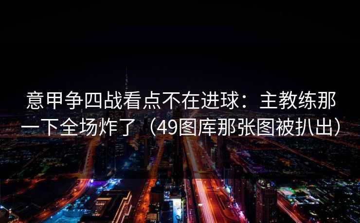 意甲争四战看点不在进球：主教练那一下全场炸了（49图库那张图被扒出）