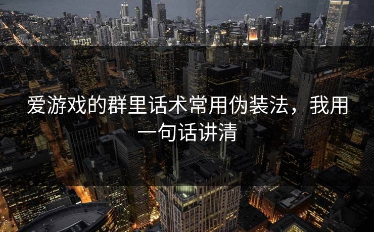 爱游戏的群里话术常用伪装法，我用一句话讲清