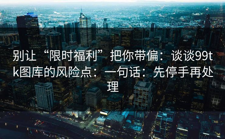 别让“限时福利”把你带偏：谈谈99tk图库的风险点：一句话：先停手再处理