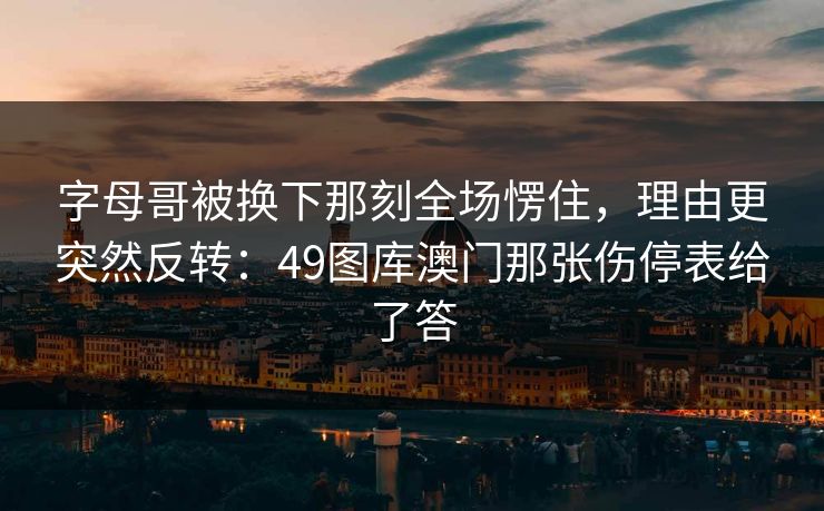 字母哥被换下那刻全场愣住，理由更突然反转：49图库澳门那张伤停表给了答