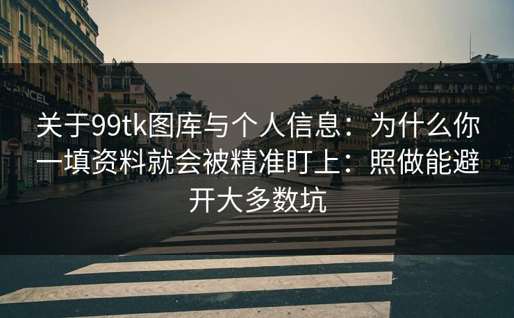 关于99tk图库与个人信息：为什么你一填资料就会被精准盯上：照做能避开大多数坑