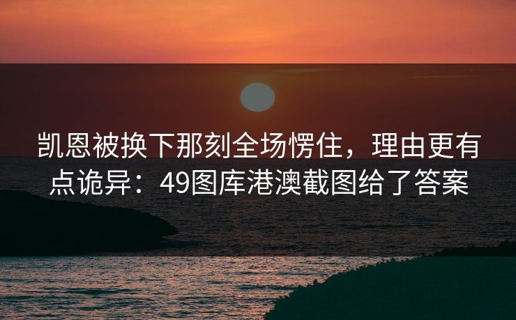 凯恩被换下那刻全场愣住，理由更有点诡异：49图库港澳截图给了答案