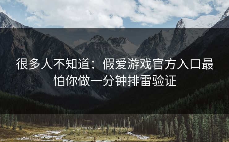 很多人不知道：假爱游戏官方入口最怕你做一分钟排雷验证