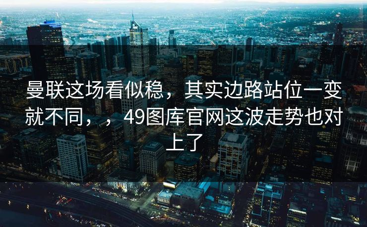 曼联这场看似稳，其实边路站位一变就不同，，49图库官网这波走势也对上了