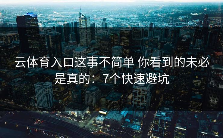 云体育入口这事不简单 你看到的未必是真的：7个快速避坑