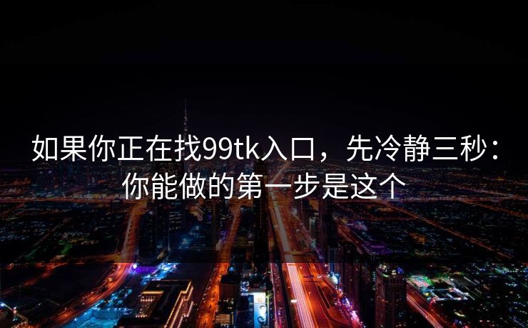 如果你正在找99tk入口，先冷静三秒：你能做的第一步是这个