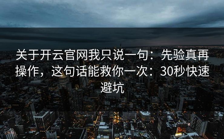 关于开云官网我只说一句：先验真再操作，这句话能救你一次：30秒快速避坑