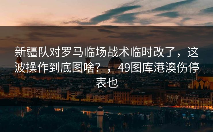 新疆队对罗马临场战术临时改了，这波操作到底图啥？，49图库港澳伤停表也
