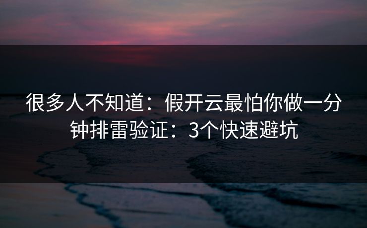 很多人不知道：假开云最怕你做一分钟排雷验证：3个快速避坑