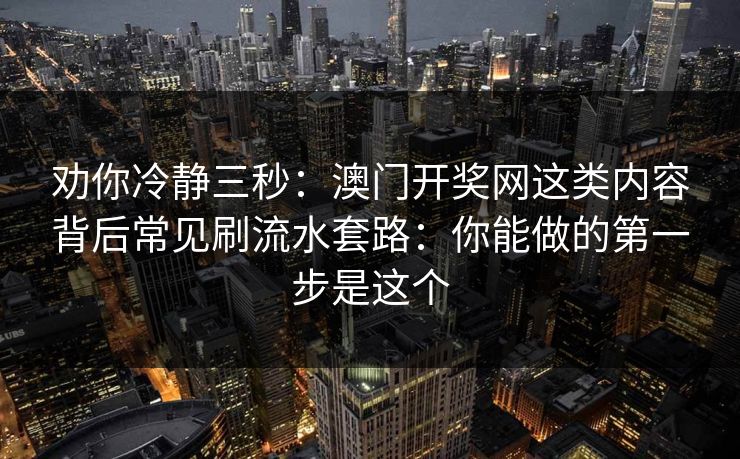 劝你冷静三秒：澳门开奖网这类内容背后常见刷流水套路：你能做的第一步是这个