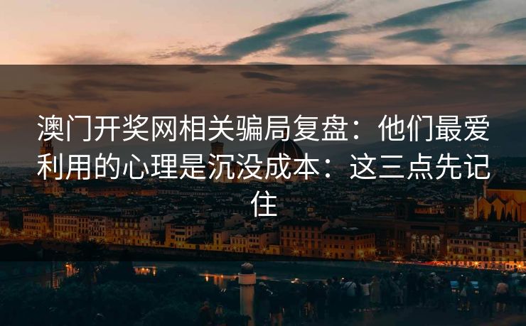 澳门开奖网相关骗局复盘：他们最爱利用的心理是沉没成本：这三点先记住