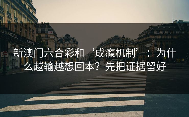 新澳门六合彩和‘成瘾机制’：为什么越输越想回本？先把证据留好
