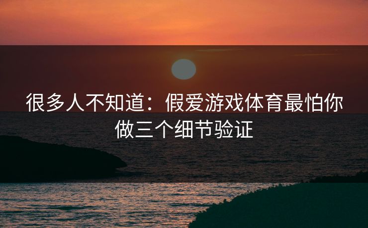 很多人不知道：假爱游戏体育最怕你做三个细节验证