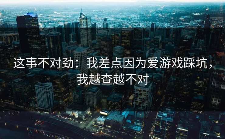 这事不对劲：我差点因为爱游戏踩坑，我越查越不对