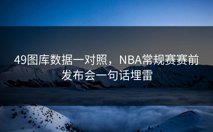 49图库数据一对照，NBA常规赛赛前发布会一句话埋雷