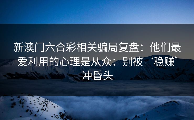 新澳门六合彩相关骗局复盘：他们最爱利用的心理是从众：别被‘稳赚’冲昏头