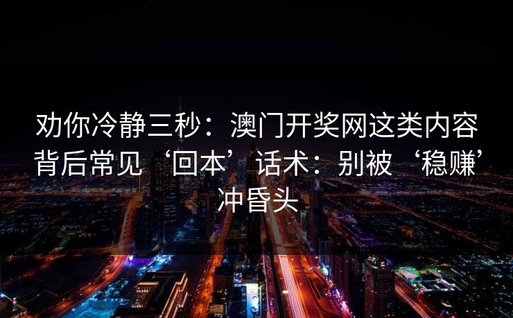 劝你冷静三秒：澳门开奖网这类内容背后常见‘回本’话术：别被‘稳赚’冲昏头