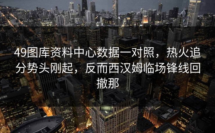 49图库资料中心数据一对照，热火追分势头刚起，反而西汉姆临场锋线回撤那