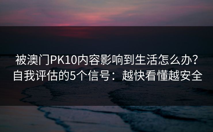 被澳门PK10内容影响到生活怎么办？自我评估的5个信号：越快看懂越安全