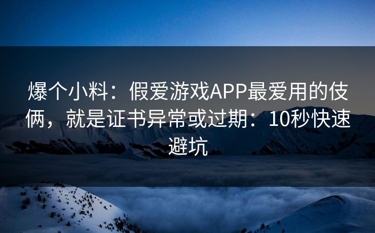 爆个小料：假爱游戏APP最爱用的伎俩，就是证书异常或过期：10秒快速避坑